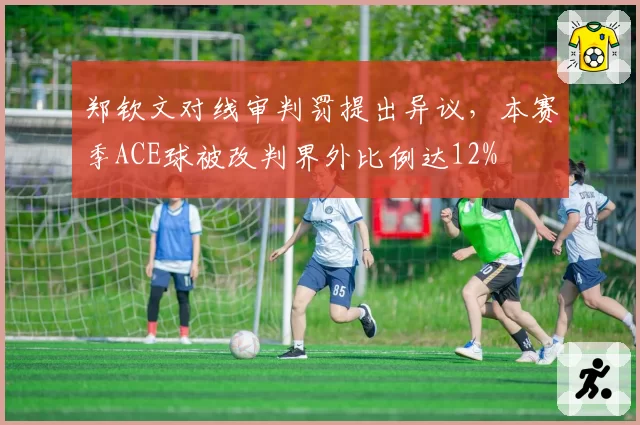 郑钦文对线审判罚提出异议，本赛季ACE球被改判界外比例达12%