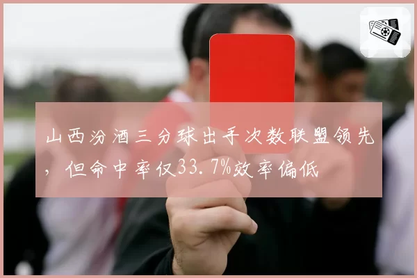山西汾酒三分球出手次数联盟领先，但命中率仅33.7%效率偏低