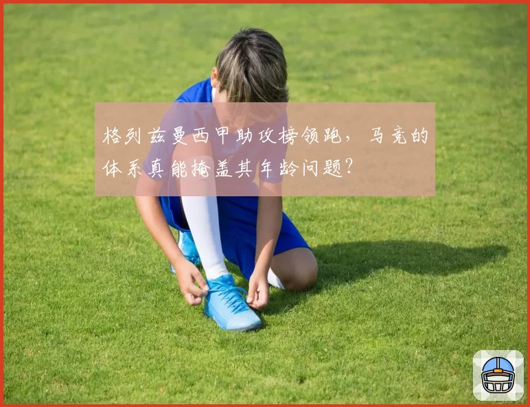 格列兹曼西甲助攻榜领跑,马竞的体系真能掩盖其年龄问题?