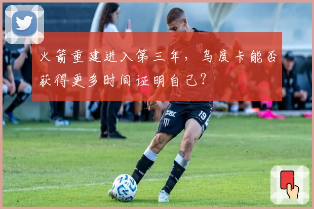 火箭重建进入第三年，乌度卡能否获得更多时间证明自己？