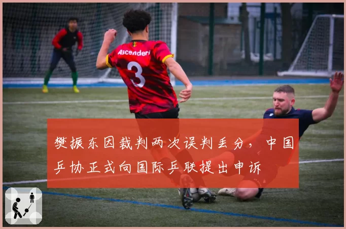 樊振东因裁判两次误判丢分,中国乒协正式向国际乒联提出申诉