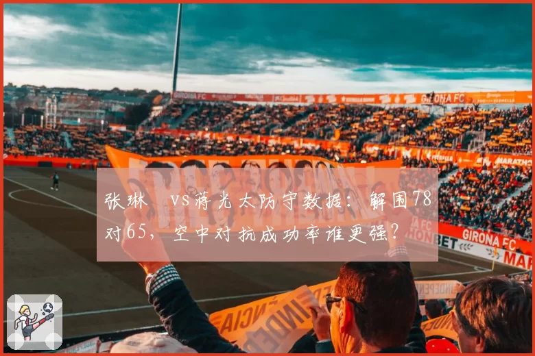 张琳芃vs蒋光太防守数据：解围78对65，空中对抗成功率谁更强？
