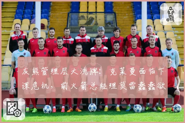 灰熊管理层大洗牌：克莱曼面临下课危机，前火箭总经理莫雷蠢蠢欲动