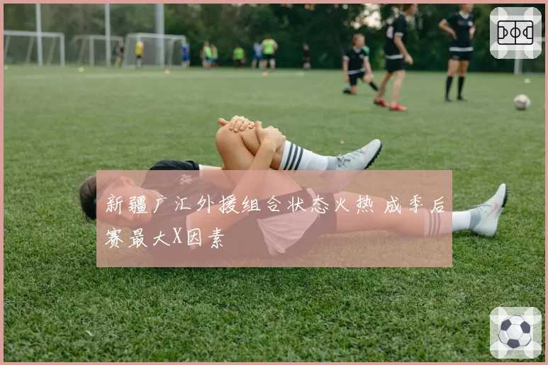 新疆广汇外援组合状态火热 成季后赛最大X因素