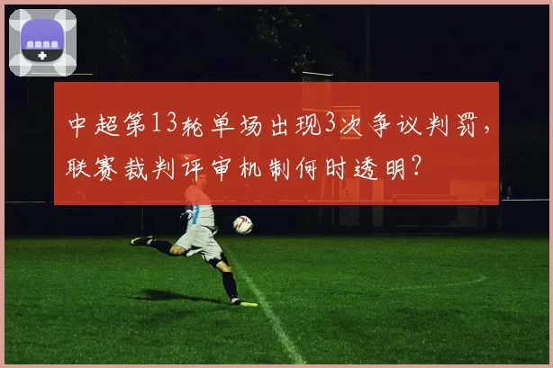中超第13轮单场出现3次争议判罚，联赛裁判评审机制何时透明？