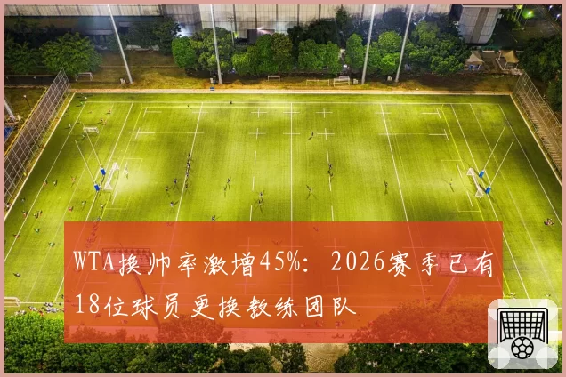 WTA换帅率激增45%:2026赛季已有18位球员更换教练团队