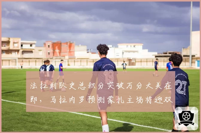 法拉利队史总积分突破万分大关在即，马拉内罗预测蒙扎主场将迎双重庆典