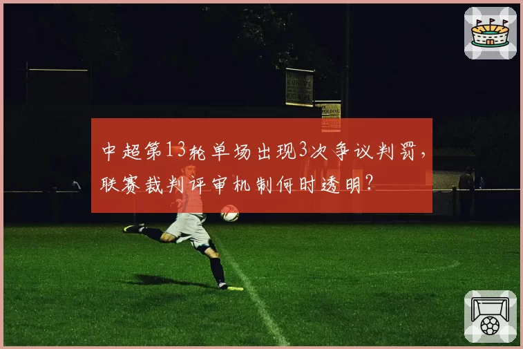 中超第13轮单场出现3次争议判罚，联赛裁判评审机制何时透明？
