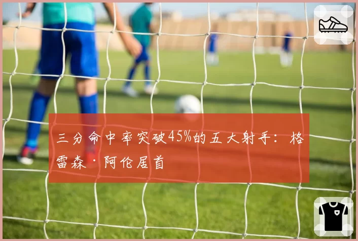 三分命中率突破45%的五大射手:格雷森·阿伦居首
