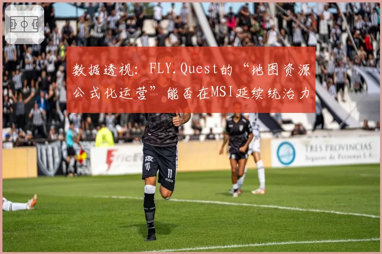 数据透视：FLY.Quest的“地图资源公式化运营”能否在MSI延续统治力？