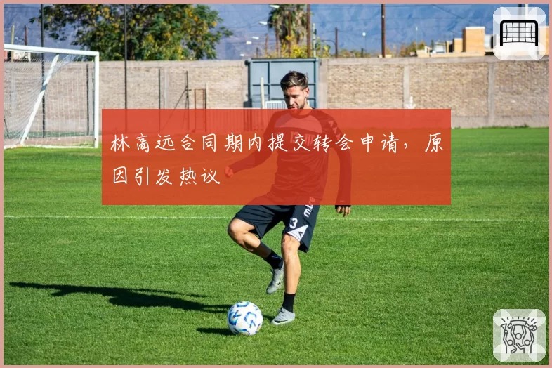 林高远合同期内提交转会申请,原因引发热议