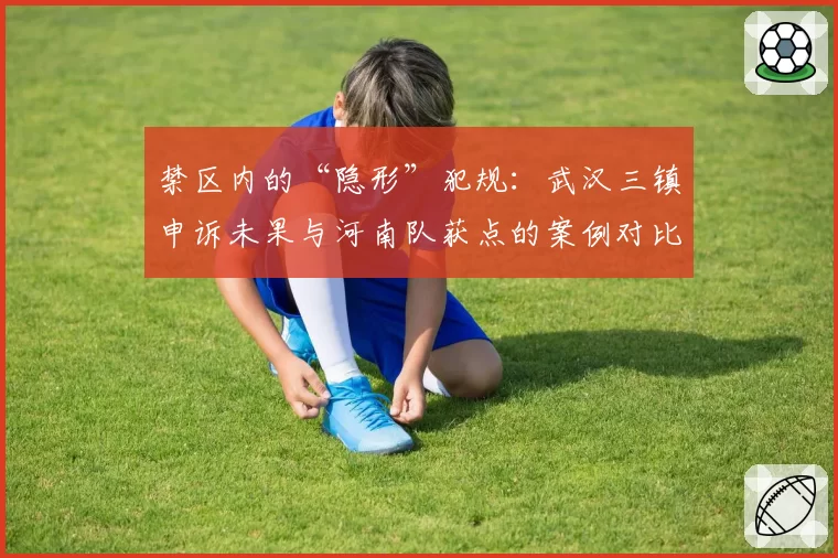 禁区内的“隐形”犯规：武汉三镇申诉未果与河南队获点的案例对比