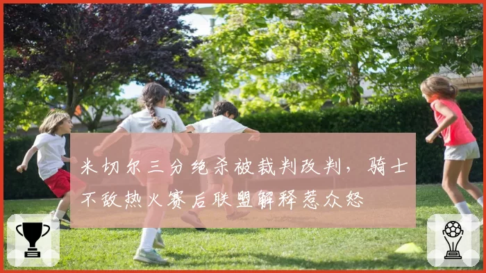 米切尔三分绝杀被裁判改判，骑士不敌热火赛后联盟解释惹众怒