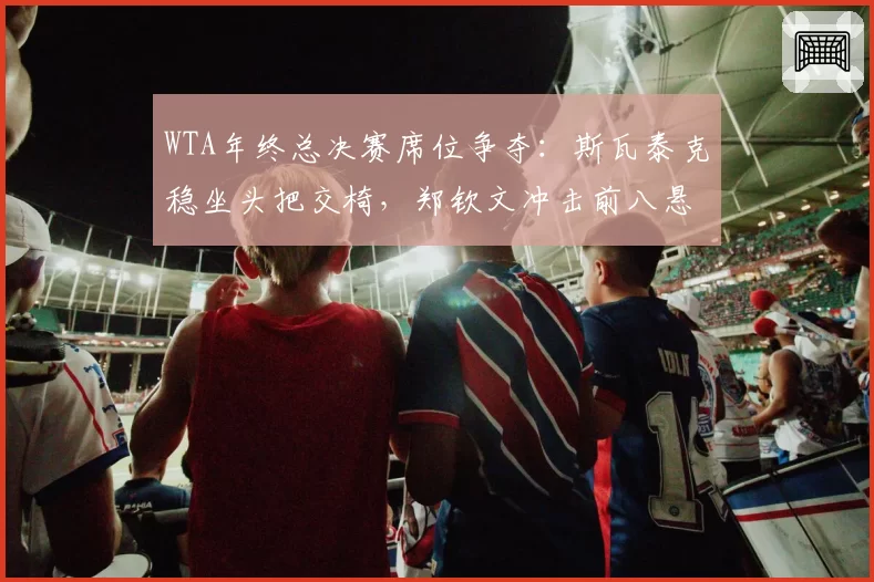 WTA年终总决赛席位争夺：斯瓦泰克稳坐头把交椅，郑钦文冲击前八悬念