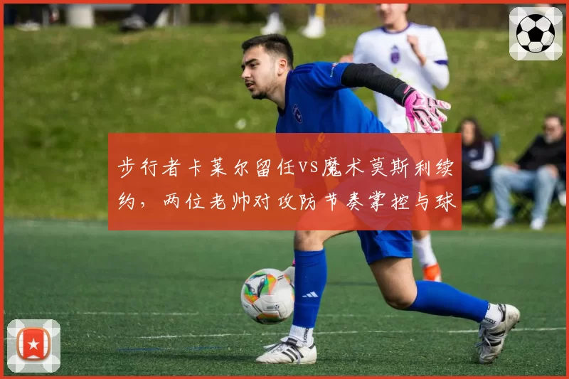 步行者卡莱尔留任vs魔术莫斯利续约，两位老帅对攻防节奏掌控与球队化学反应塑造对比