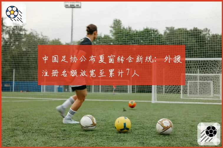 中国足协公布夏窗转会新规:外援注册名额放宽至累计7人