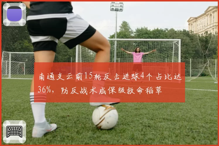 南通支云前15轮反击进球4个占比达36%，防反战术成保级救命稻草