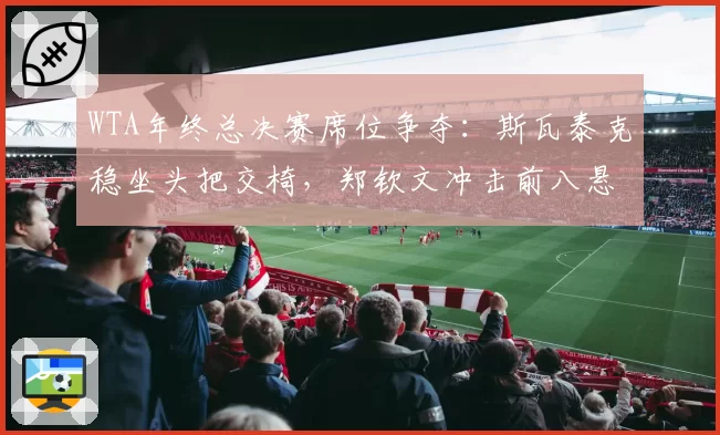 WTA年终总决赛席位争夺：斯瓦泰克稳坐头把交椅，郑钦文冲击前八悬念