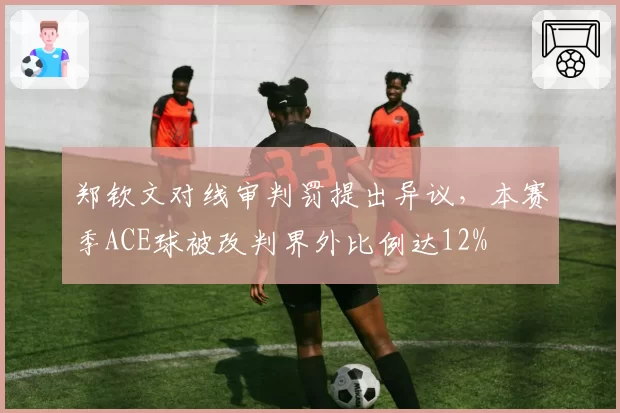 郑钦文对线审判罚提出异议，本赛季ACE球被改判界外比例达12%
