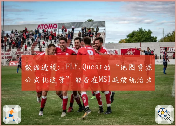 数据透视：FLY.Quest的“地图资源公式化运营”能否在MSI延续统治力？