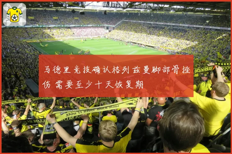 马德里竞技确认格列兹曼脚部骨挫伤 需要至少十天恢复期