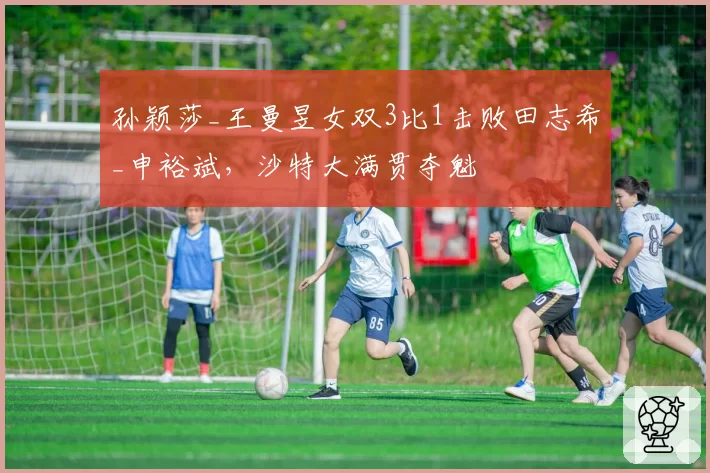 孙颖莎_王曼昱女双3比1击败田志希_申裕斌,沙特大满贯夺魁
