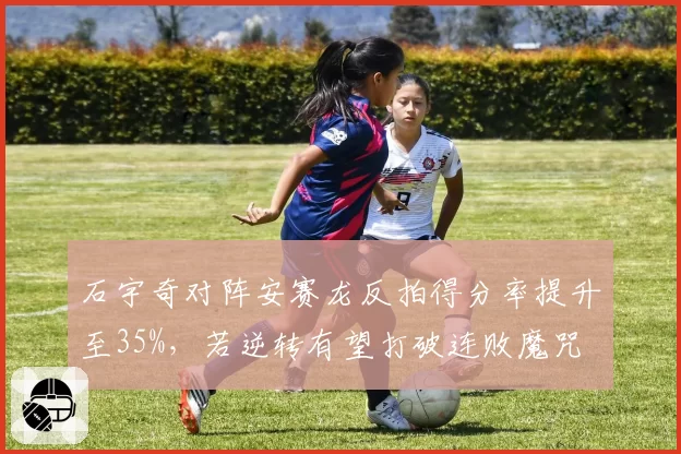 石宇奇对阵安赛龙反拍得分率提升至35%，若逆转有望打破连败魔咒