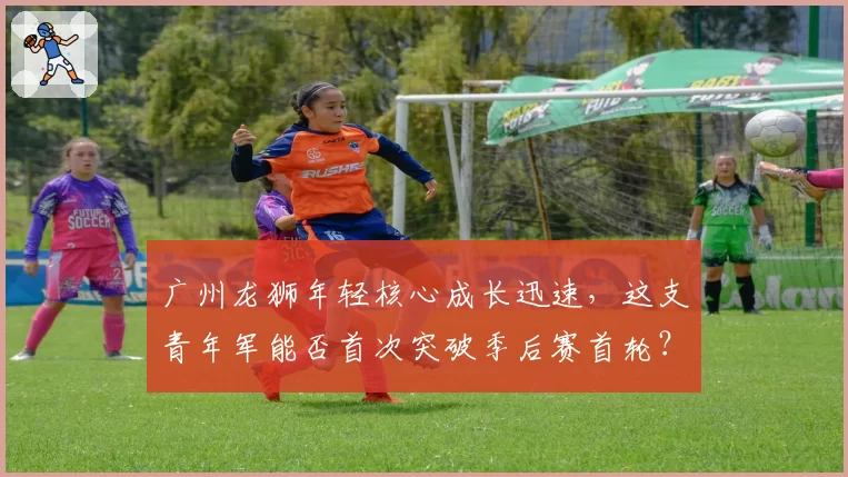 广州龙狮年轻核心成长迅速，这支青年军能否首次突破季后赛首轮？