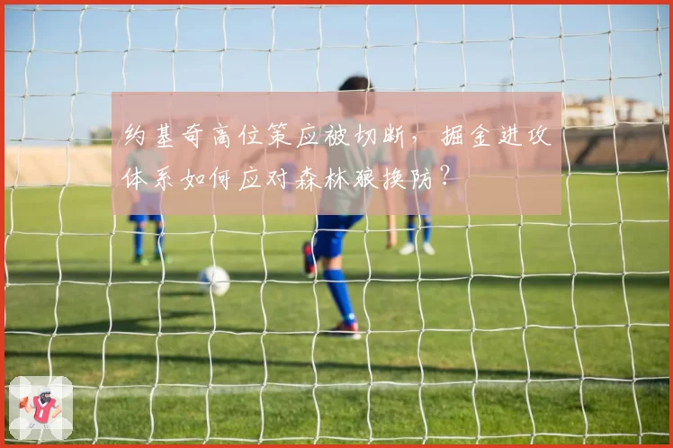 约基奇高位策应被切断，掘金进攻体系如何应对森林狼换防？