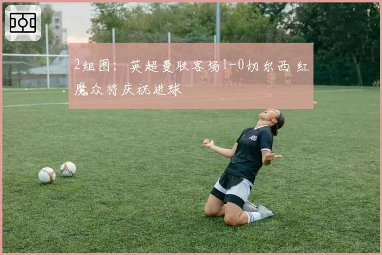 2组图：英超曼联客场1-0切尔西 红魔众将庆祝进球