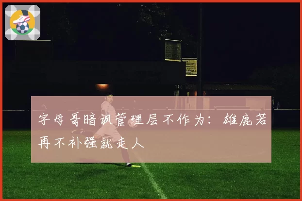 字母哥暗讽管理层不作为：雄鹿若再不补强就走人