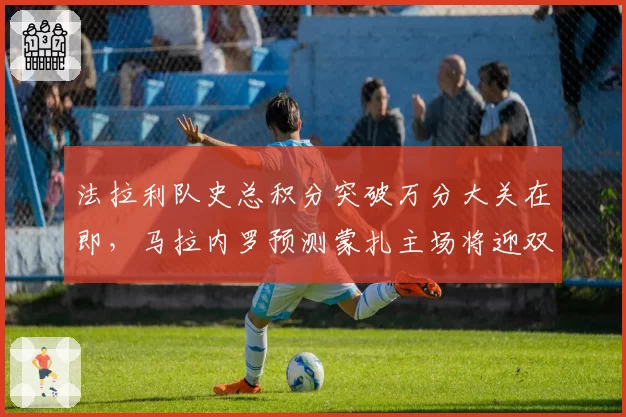 法拉利队史总积分突破万分大关在即，马拉内罗预测蒙扎主场将迎双重庆典