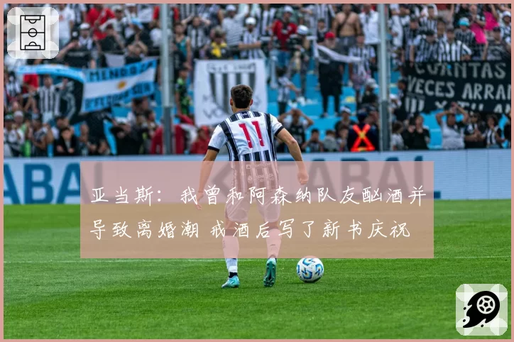 亚当斯:我曾和阿森纳队友酗酒并导致离婚潮 戒酒后写了新书庆祝