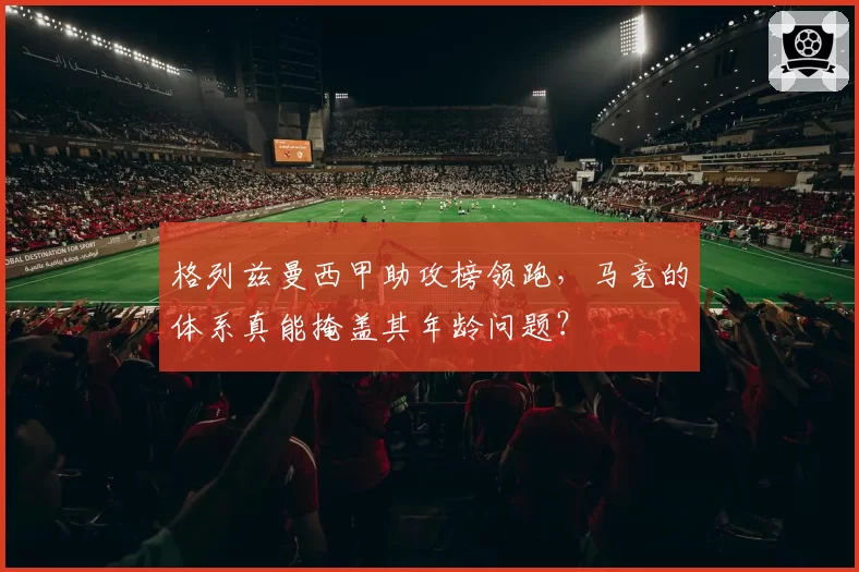 格列兹曼西甲助攻榜领跑,马竞的体系真能掩盖其年龄问题?