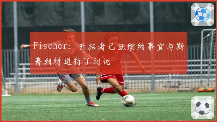 Fischer：开拓者已就续约事宜与斯普利特进行了讨论