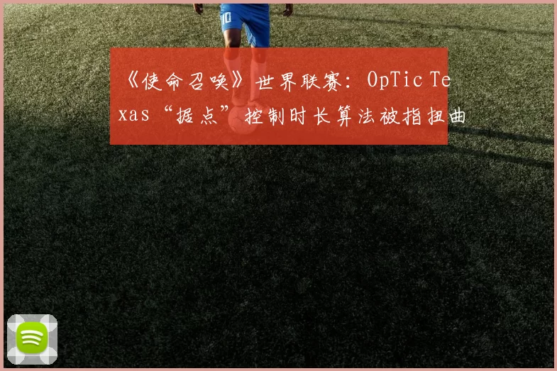 《使命召唤》世界联赛:OpTic Texas“据点”控制时长算法被指扭曲战术本质