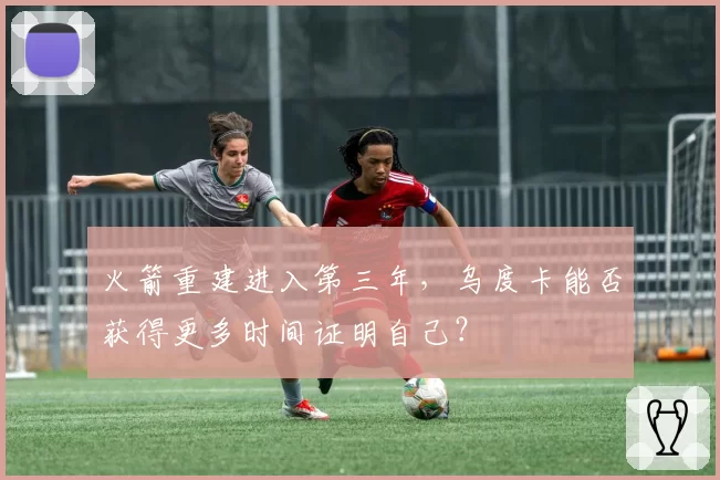 火箭重建进入第三年，乌度卡能否获得更多时间证明自己？