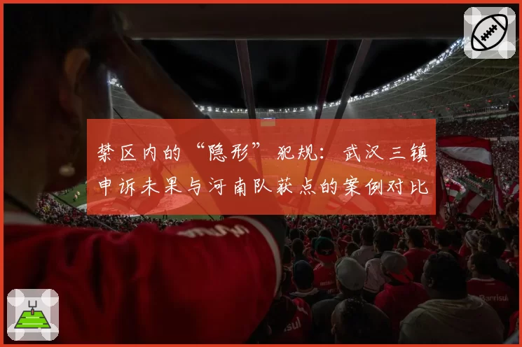 禁区内的“隐形”犯规：武汉三镇申诉未果与河南队获点的案例对比