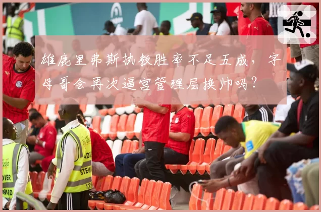 雄鹿里弗斯执教胜率不足五成，字母哥会再次逼宫管理层换帅吗？