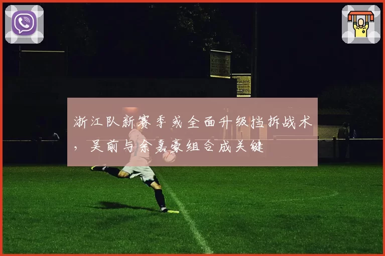 浙江队新赛季或全面升级挡拆战术，吴前与余嘉豪组合成关键